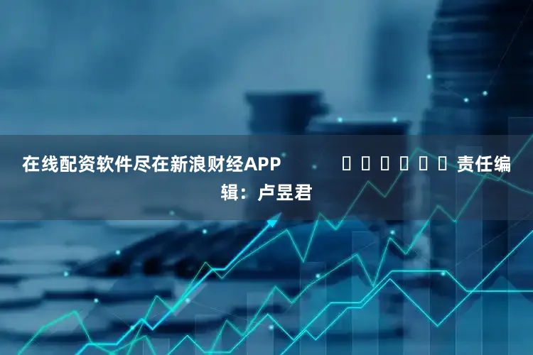 在线配资软件尽在新浪财经APP            						责任编辑：卢昱君