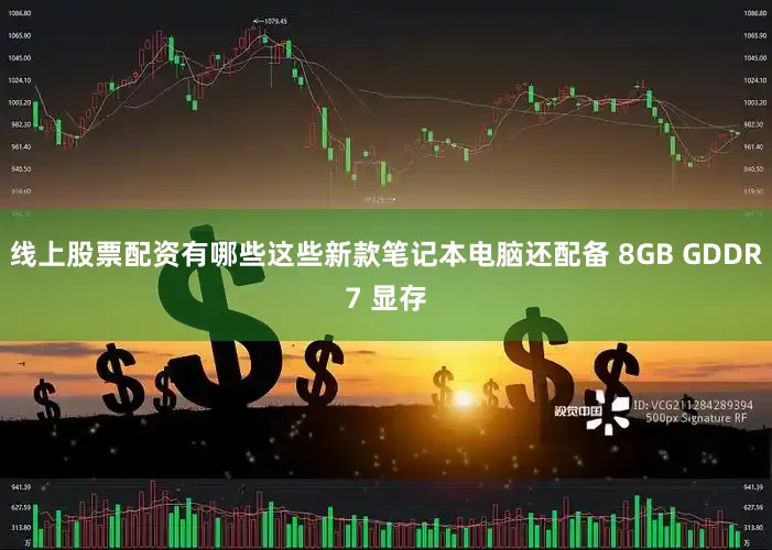 线上股票配资有哪些这些新款笔记本电脑还配备 8GB GDDR7 显存