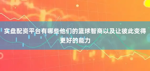 实盘配资平台有哪些他们的篮球智商以及让彼此变得更好的能力