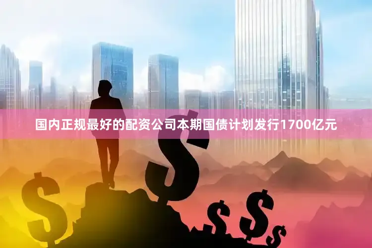 国内正规最好的配资公司本期国债计划发行1700亿元