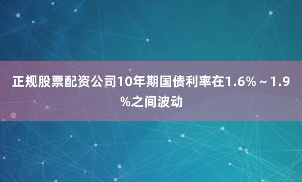 正规股票配资公司10年期国债利率在1.6%～1.9%之间波动