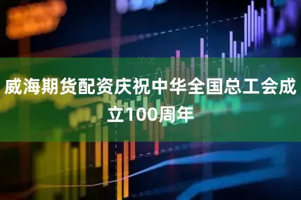 威海期货配资庆祝中华全国总工会成立100周年