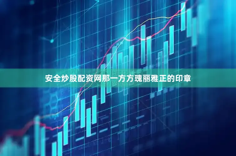 安全炒股配资网那一方方瑰丽雅正的印章