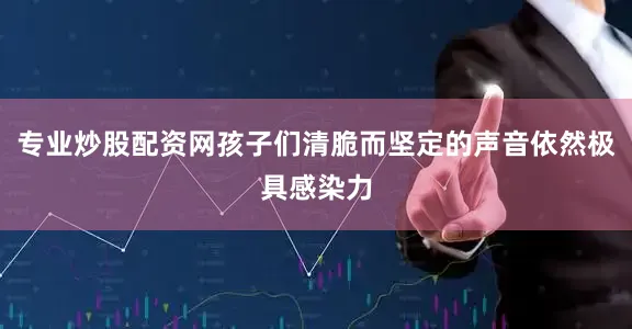 专业炒股配资网孩子们清脆而坚定的声音依然极具感染力