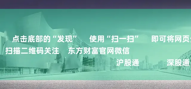 场外配资平台      点击底部的“发现”     使用“扫一扫”     即可将网页分享至朋友圈                            扫描二维码关注    东方财富官网微信                                                                        沪股通             深股通