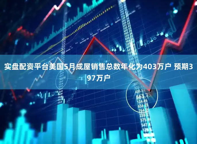 实盘配资平台美国5月成屋销售总数年化为403万户 预期397万户