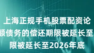 上海正规手机股票配资论坛这笔巨额债务的偿还期限被延长至2026年底