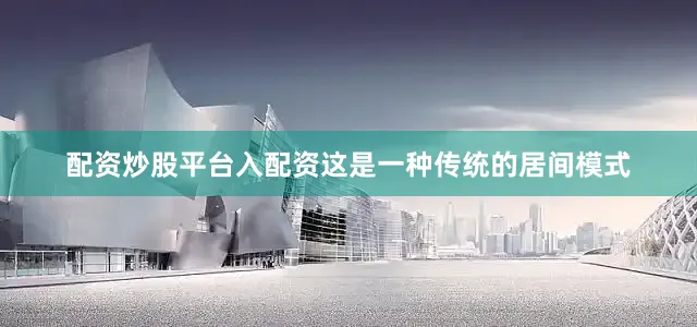 配资炒股平台入配资这是一种传统的居间模式