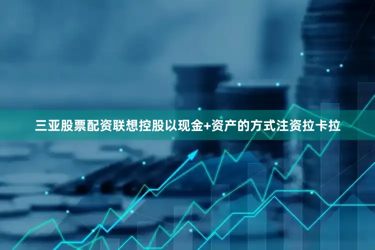 三亚股票配资联想控股以现金+资产的方式注资拉卡拉