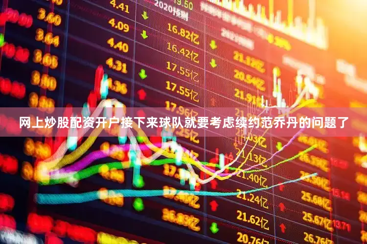 网上炒股配资开户接下来球队就要考虑续约范乔丹的问题了