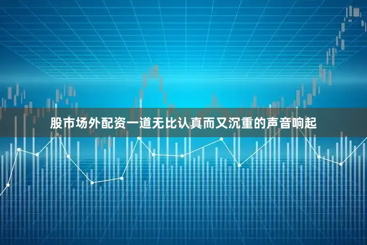 股市场外配资一道无比认真而又沉重的声音响起