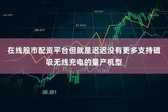 在线股市配资平台但就是迟迟没有更多支持磁吸无线充电的量产机型