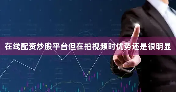 在线配资炒股平台但在拍视频时优势还是很明显
