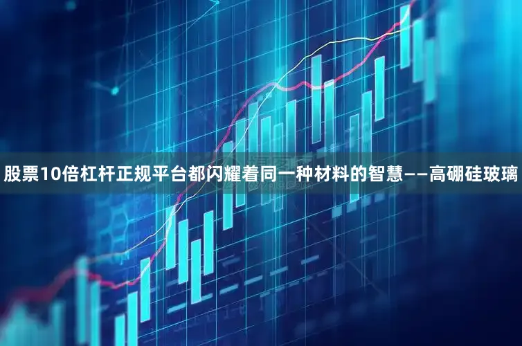 股票10倍杠杆正规平台都闪耀着同一种材料的智慧——高硼硅玻璃
