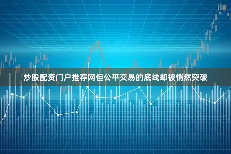 炒股配资门户推荐网但公平交易的底线却被悄然突破