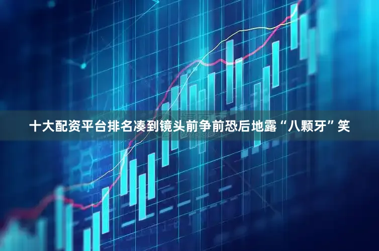 十大配资平台排名凑到镜头前争前恐后地露“八颗牙”笑