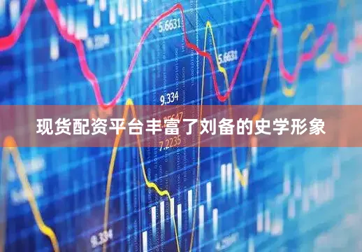 现货配资平台丰富了刘备的史学形象