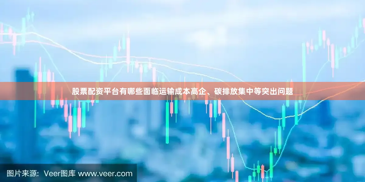 股票配资平台有哪些面临运输成本高企、碳排放集中等突出问题