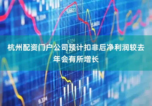 杭州配资门户公司预计扣非后净利润较去年会有所增长