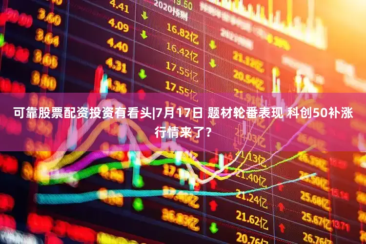 可靠股票配资投资有看头|7月17日 题材轮番表现 科创50补涨行情来了?