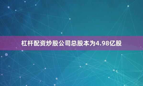 杠杆配资炒股公司总股本为4.98亿股