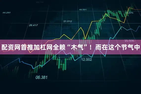配资网首推加杠网全赖“木气”！而在这个节气中
