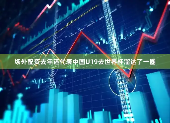场外配资去年还代表中国U19去世界杯溜达了一圈