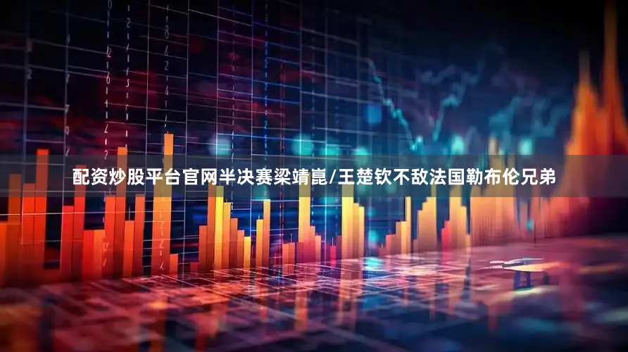 配资炒股平台官网半决赛梁靖崑/王楚钦不敌法国勒布伦兄弟