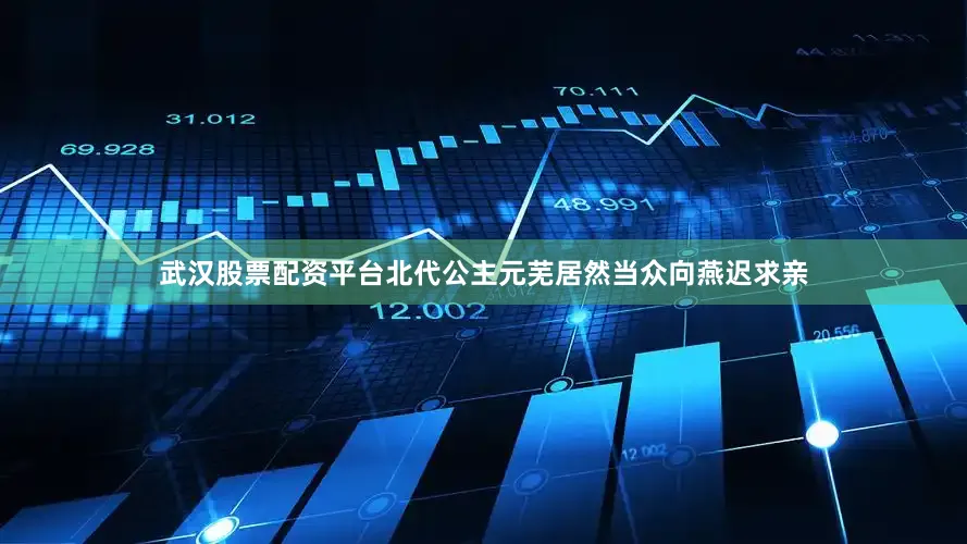 武汉股票配资平台北代公主元芜居然当众向燕迟求亲