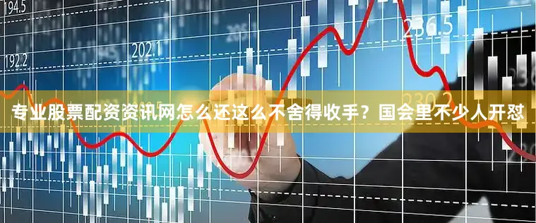 专业股票配资资讯网怎么还这么不舍得收手？国会里不少人开怼