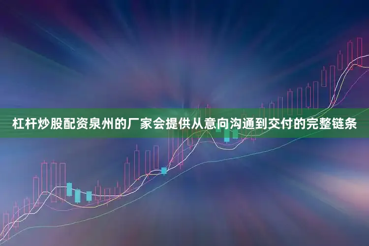 杠杆炒股配资泉州的厂家会提供从意向沟通到交付的完整链条