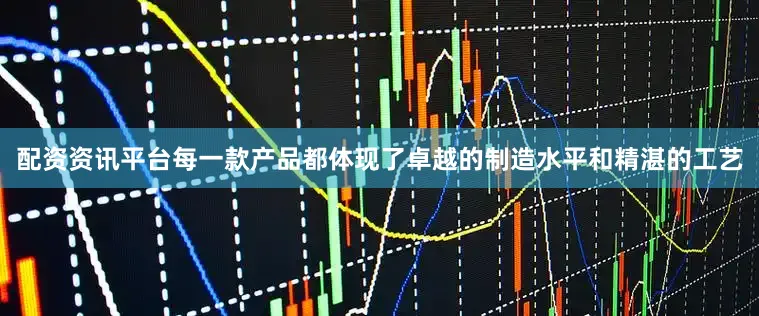 配资资讯平台每一款产品都体现了卓越的制造水平和精湛的工艺