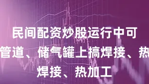 民间配资炒股运行中可别在管道、储气罐上搞焊接、热加工