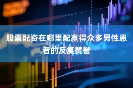 股票配资在哪里配赢得众多男性患者的反复赞誉