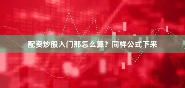 配资炒股入门那怎么算？同样公式下来
