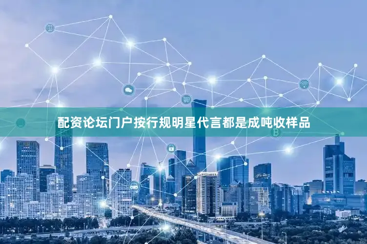 配资论坛门户按行规明星代言都是成吨收样品