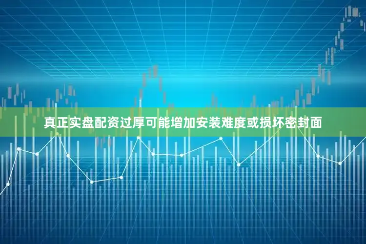 真正实盘配资过厚可能增加安装难度或损坏密封面