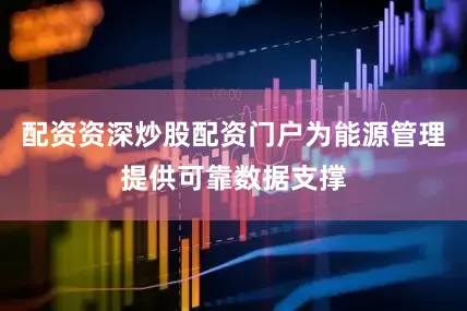 配资资深炒股配资门户为能源管理提供可靠数据支撑