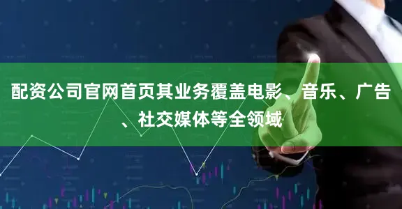 配资公司官网首页其业务覆盖电影、音乐、广告、社交媒体等全领域