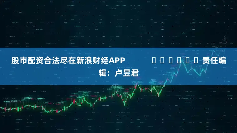 股市配资合法尽在新浪财经APP            						责任编辑：卢昱君