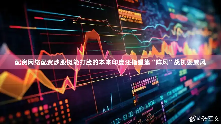 配资网络配资炒股挺能打脸的本来印度还指望靠“阵风”战机耍威风