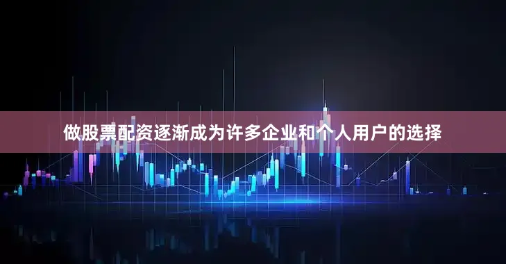 做股票配资逐渐成为许多企业和个人用户的选择