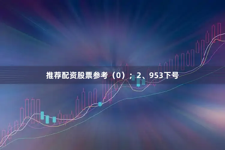 推荐配资股票参考（0）；　　2、953下号