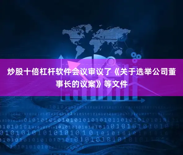 炒股十倍杠杆软件会议审议了《关于选举公司董事长的议案》等文件