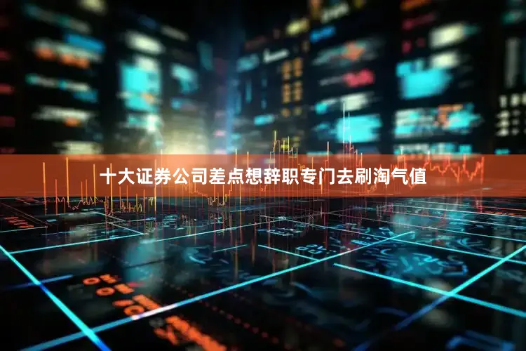 十大证券公司差点想辞职专门去刷淘气值