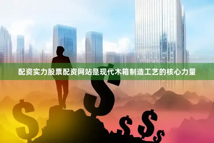配资实力股票配资网站是现代木箱制造工艺的核心力量